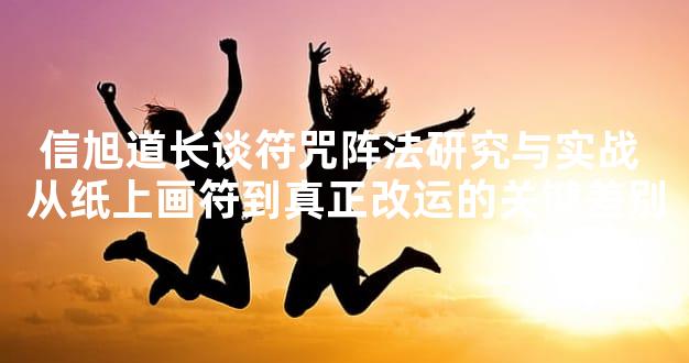 信旭道长谈符咒阵法研究与实战 从纸上画符到真正改运的关键差别